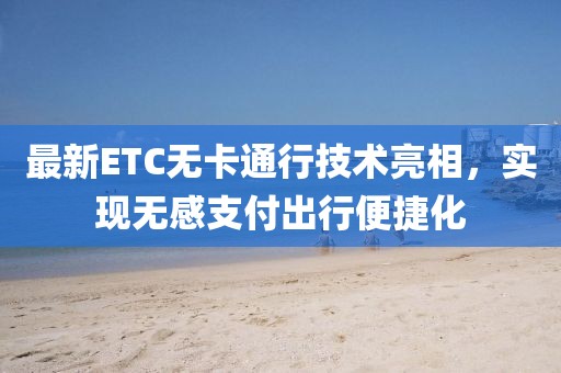 最新ETC无卡通行技术亮相，实现无感支付出行便捷化