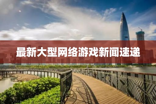 最新大型网络游戏新闻速递