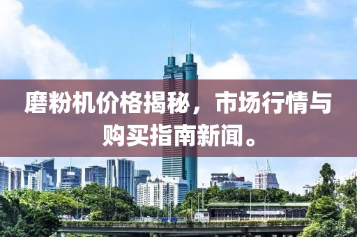 磨粉机价格揭秘，市场行情与购买指南新闻。