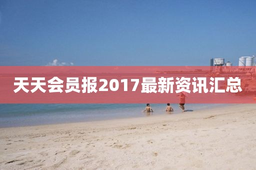天天会员报2017最新资讯汇总