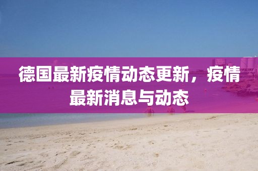 德国最新疫情动态更新，疫情最新消息与动态