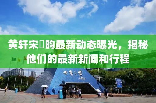黄轩宋昰昀最新动态曝光，揭秘他们的最新新闻和行程