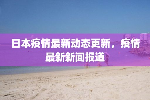日本疫情最新动态更新，疫情最新新闻报道