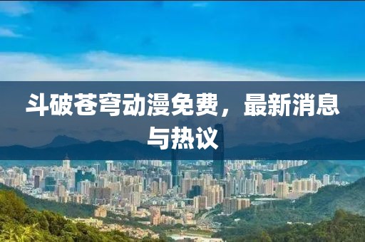 斗破苍穹动漫免费，最新消息与热议