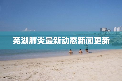 芜湖肺炎最新动态新闻更新