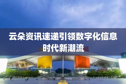 云朵资讯速递引领数字化信息时代新潮流