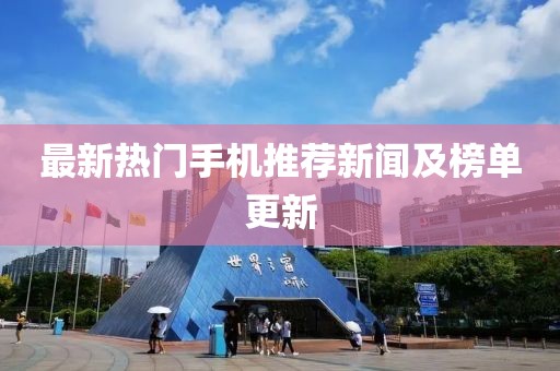 最新热门手机推荐新闻及榜单更新