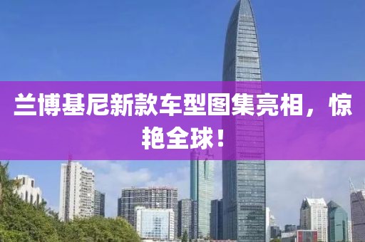 兰博基尼新款车型图集亮相，惊艳全球！