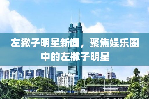 左撇子明星新闻，聚焦娱乐圈中的左撇子明星