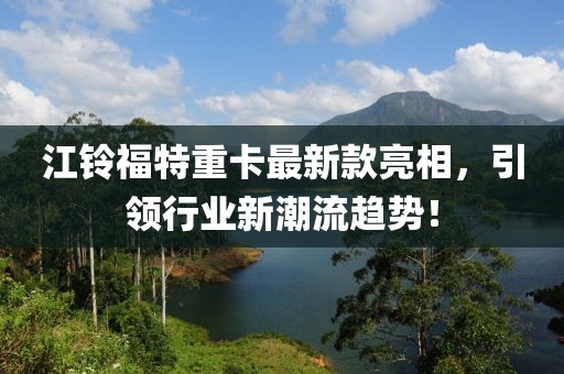 江铃福特重卡最新款亮相，引领行业新潮流趋势！