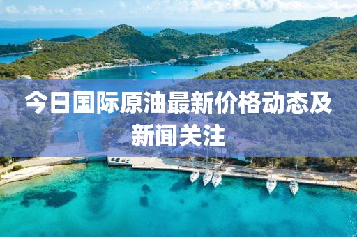 今日国际原油最新价格动态及新闻关注