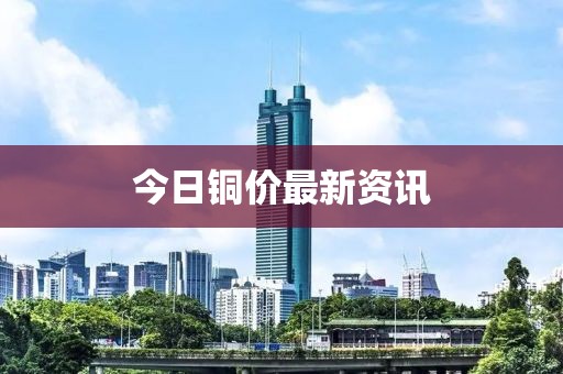 今日铜价最新资讯