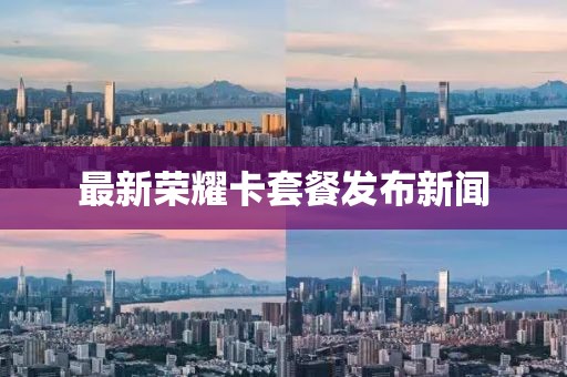 最新荣耀卡套餐发布新闻