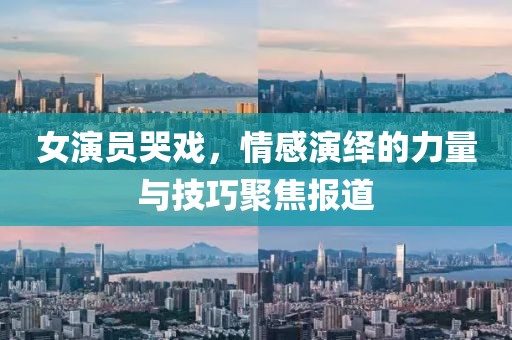 女演员哭戏，情感演绎的力量与技巧聚焦报道