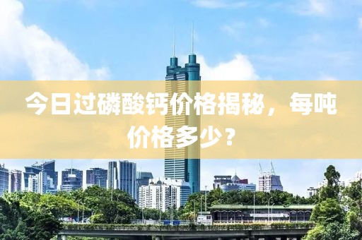 今日过磷酸钙价格揭秘，每吨价格多少？