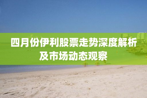 四月份伊利股票走势深度解析及市场动态观察