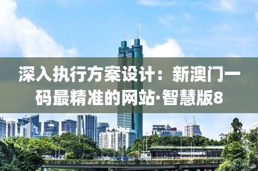 深入执行方案设计：新澳门一码最精准的网站·智慧版8