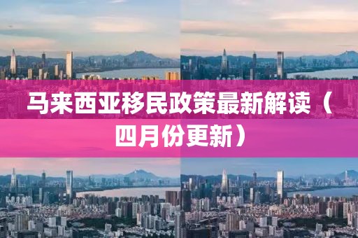 马来西亚移民政策最新解读（四月份更新）