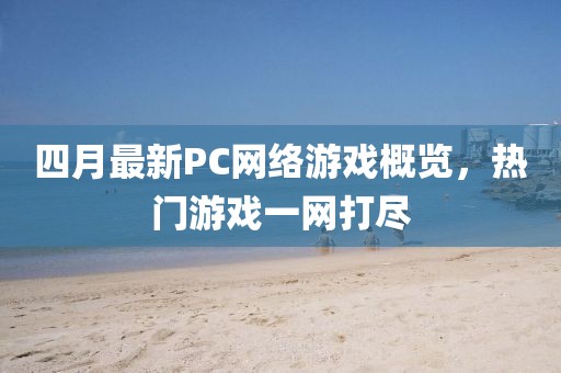 四月最新PC网络游戏概览，热门游戏一网打尽