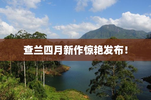 查兰四月新作惊艳发布！