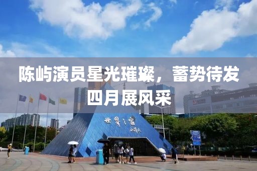 陈屿演员星光璀璨，蓄势待发四月展风采