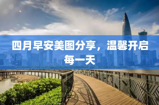 四月早安美图分享，温馨开启每一天