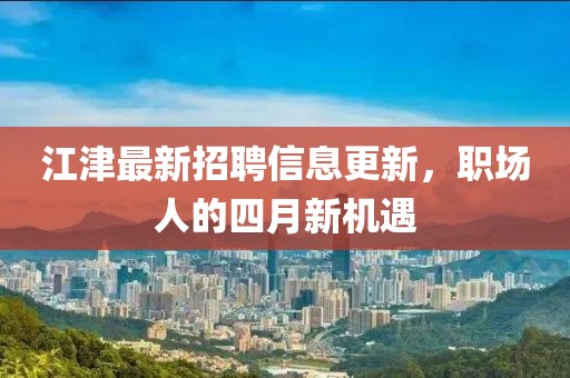 江津最新招聘信息更新，职场人的四月新机遇