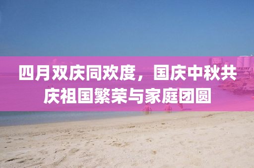 四月双庆同欢度，国庆中秋共庆祖国繁荣与家庭团圆
