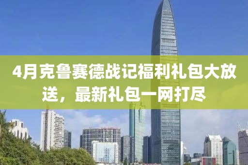 4月克鲁赛德战记福利礼包大放送，最新礼包一网打尽