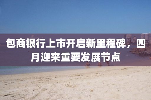 包商银行上市开启新里程碑，四月迎来重要发展节点