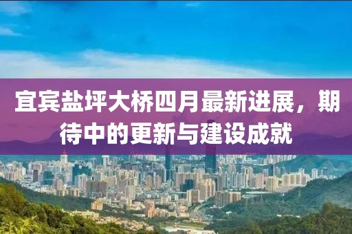 宜宾盐坪大桥四月最新进展，期待中的更新与建设成就