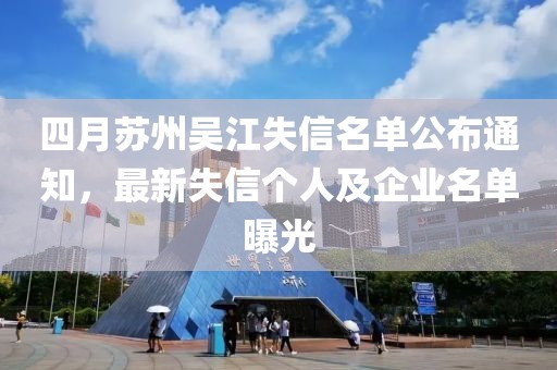 四月苏州吴江失信名单公布通知，最新失信个人及企业名单曝光
