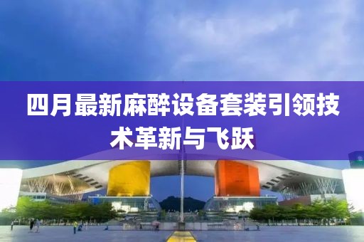 四月最新麻醉设备套装引领技术革新与飞跃
