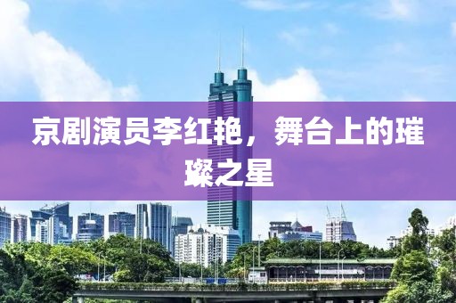 京剧演员李红艳，舞台上的璀璨之星