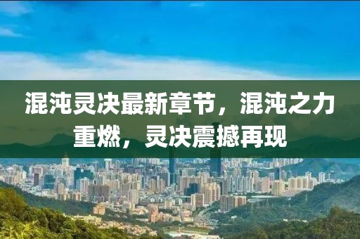 混沌灵决最新章节，混沌之力重燃，灵决震撼再现