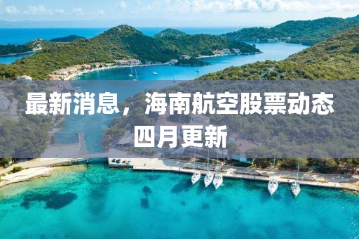 最新消息，海南航空股票动态四月更新
