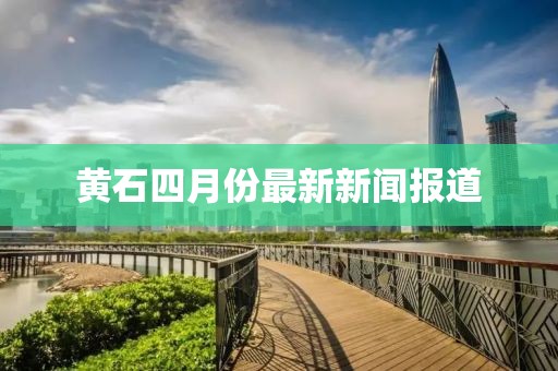 黄石四月份最新新闻报道