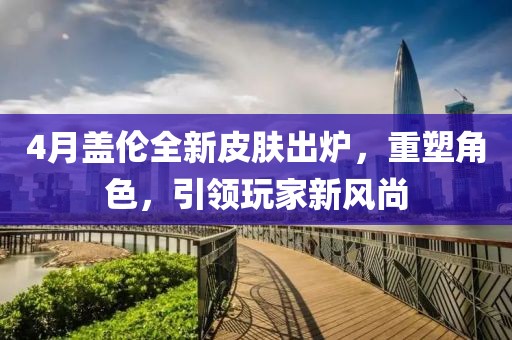4月盖伦全新皮肤出炉，重塑角色，引领玩家新风尚