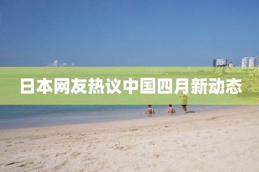 日本网友热议中国四月新动态