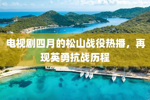 电视剧四月的松山战役热播，再现英勇抗战历程