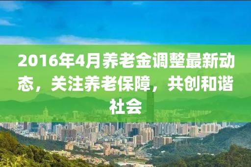 2016年4月养老金调整最新动态，关注养老保障，共创和谐社会
