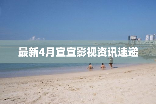 最新4月宣宣影视资讯速递