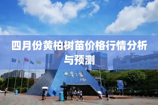 四月份黄柏树苗价格行情分析与预测