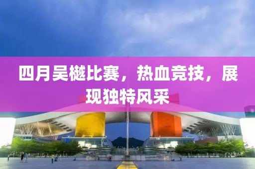 四月吴樾比赛，热血竞技，展现独特风采