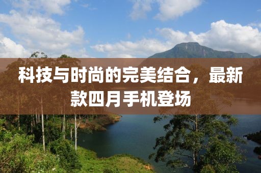 科技与时尚的完美结合，最新款四月手机登场