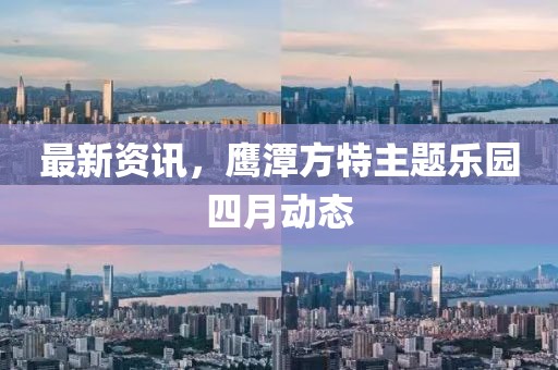 最新资讯，鹰潭方特主题乐园四月动态