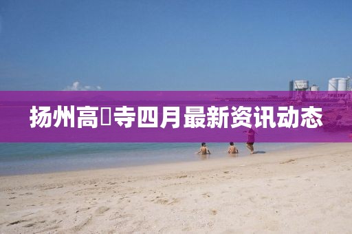 扬州高昮寺四月最新资讯动态
