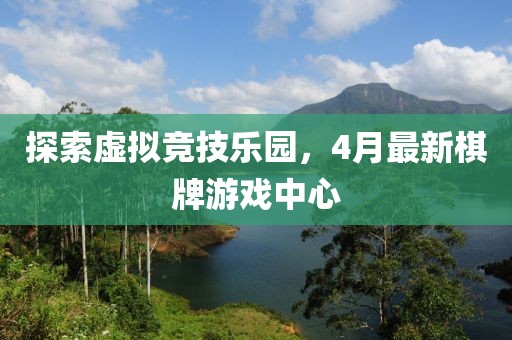 探索虚拟竞技乐园，4月最新棋牌游戏中心