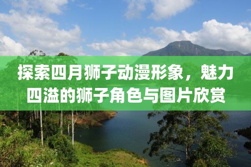 探索四月狮子动漫形象，魅力四溢的狮子角色与图片欣赏