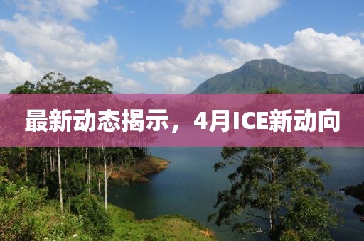 最新动态揭示，4月ICE新动向